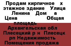 Продам кирпичное 3-х этажное здание › Улица ­ Ленина › Дом ­ 2а › Цена ­ 50 000 000 › Общая площадь ­ 1 940 - Архангельская обл., Плесецкий р-н, Плесецк рп Недвижимость » Помещения продажа   